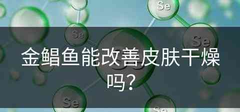 金鲳鱼能改善皮肤干燥吗？